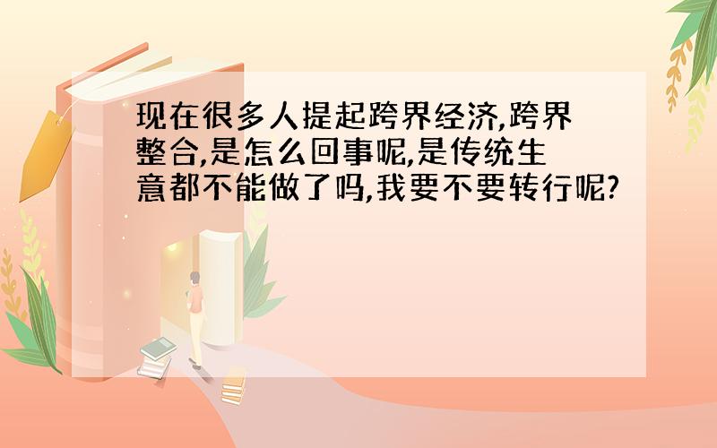 现在很多人提起跨界经济,跨界整合,是怎么回事呢,是传统生意都不能做了吗,我要不要转行呢?