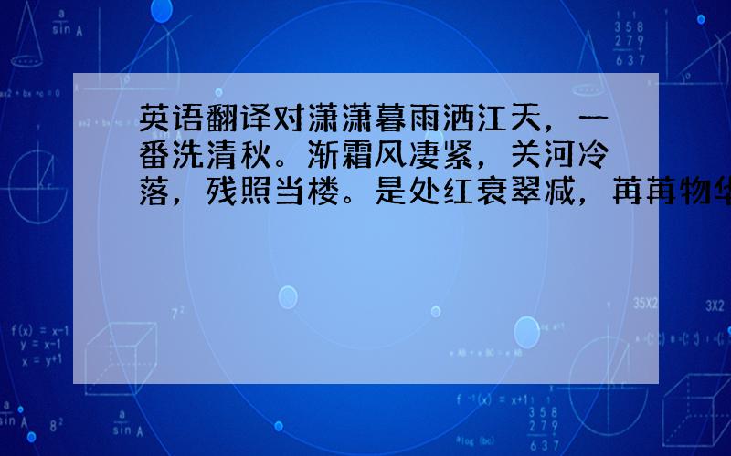 英语翻译对潇潇暮雨洒江天，一番洗清秋。渐霜风凄紧，关河冷落，残照当楼。是处红衰翠减，苒苒物华休。惟有长江水，无语东流。不