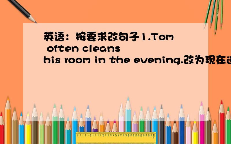 英语：按要求改句子1.Tom often cleans his room in the evening.改为现在进行时态