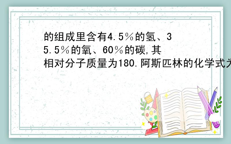 的组成里含有4.5％的氢、35.5％的氧、60％的碳,其相对分子质量为180.阿斯匹林的化学式为CxHyOz,则x、y、