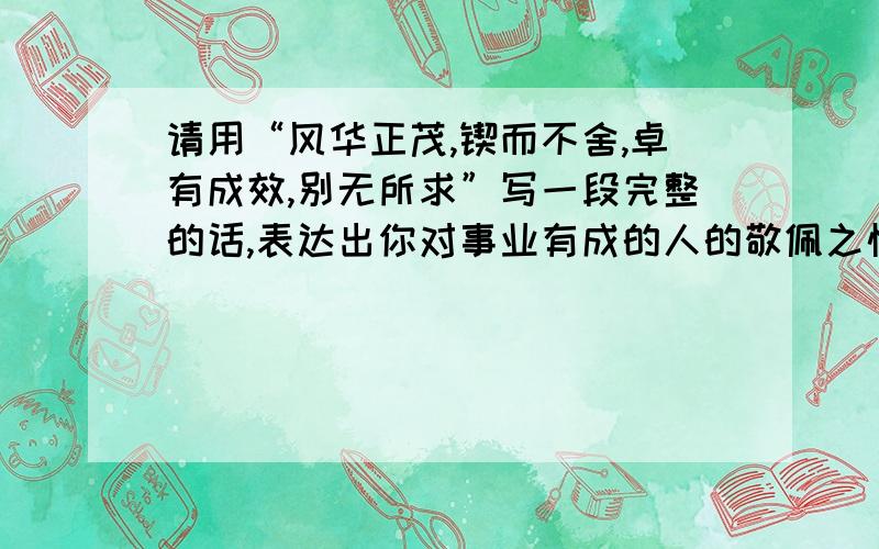 请用“风华正茂,锲而不舍,卓有成效,别无所求”写一段完整的话,表达出你对事业有成的人的敬佩之情.