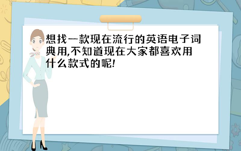 想找一款现在流行的英语电子词典用,不知道现在大家都喜欢用什么款式的呢!