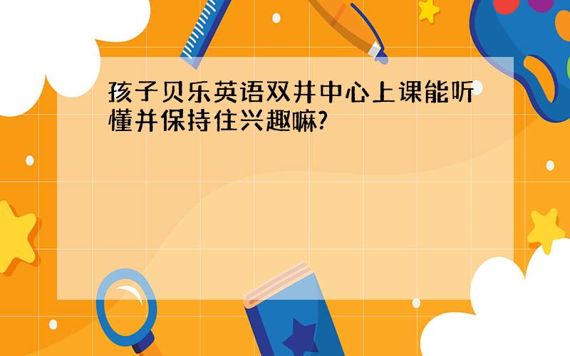 孩子贝乐英语双井中心上课能听懂并保持住兴趣嘛?