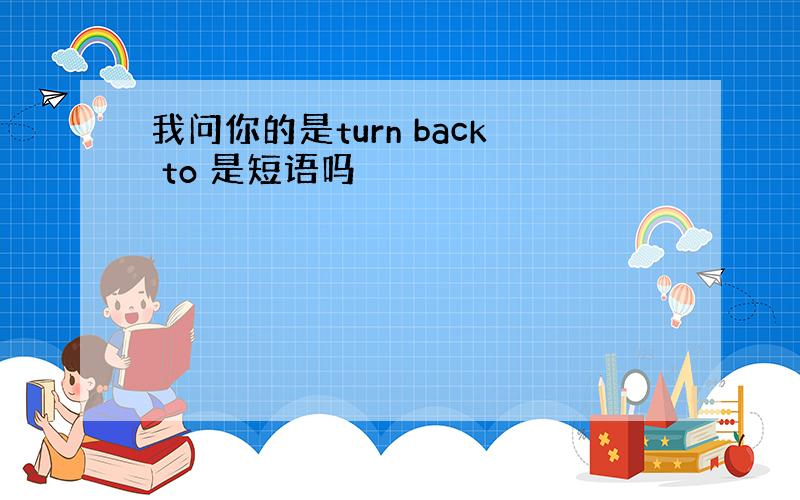 我问你的是turn back to 是短语吗