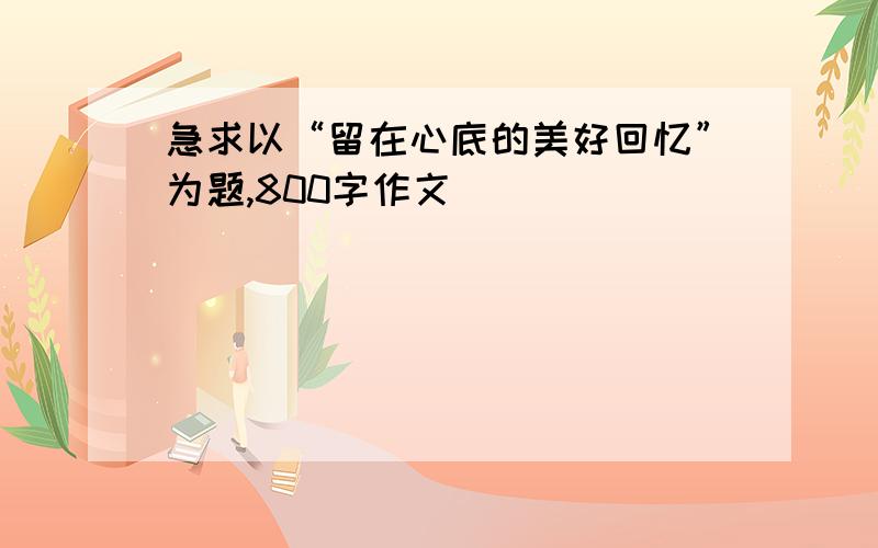 急求以“留在心底的美好回忆”为题,800字作文