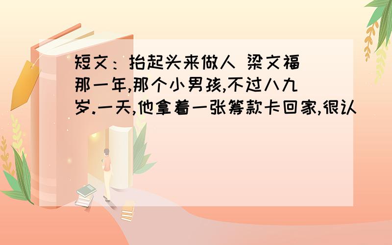 短文：抬起头来做人 梁文福 那一年,那个小男孩,不过八九岁.一天,他拿着一张筹款卡回家,很认