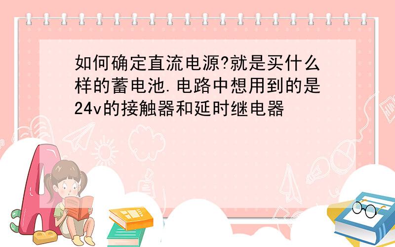 如何确定直流电源?就是买什么样的蓄电池.电路中想用到的是24v的接触器和延时继电器