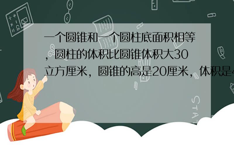 一个圆锥和一个圆柱底面积相等，圆柱的体积比圆锥体积大30立方厘米，圆锥的高是20厘米，体积是40立方厘米，圆柱的高是多少