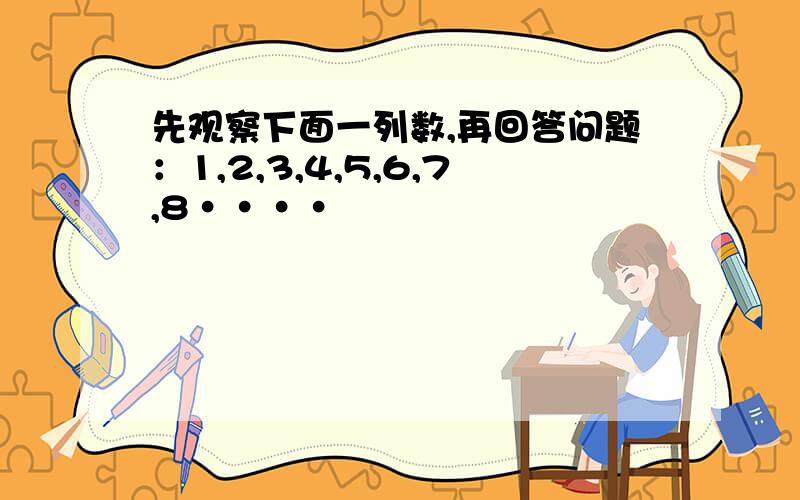 先观察下面一列数,再回答问题：1,2,3,4,5,6,7,8····