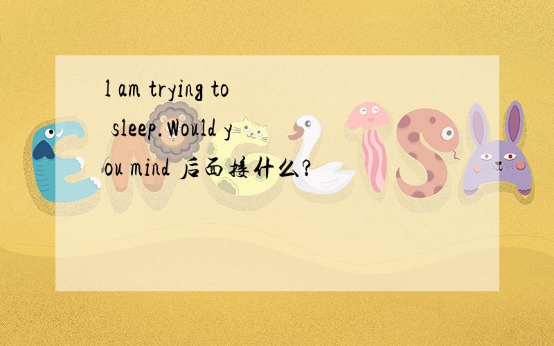 l am trying to sleep.Would you mind 后面接什么?