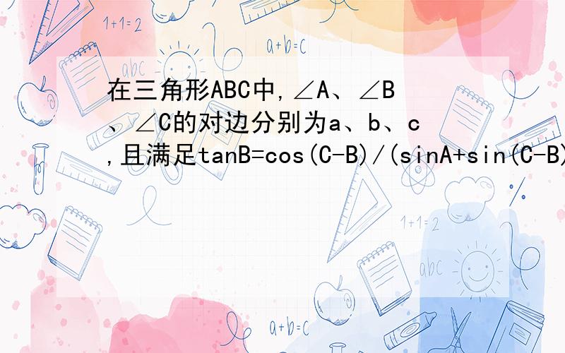 在三角形ABC中,∠A、∠B、∠C的对边分别为a、b、c,且满足tanB=cos(C-B)/(sinA+sin(C-B)