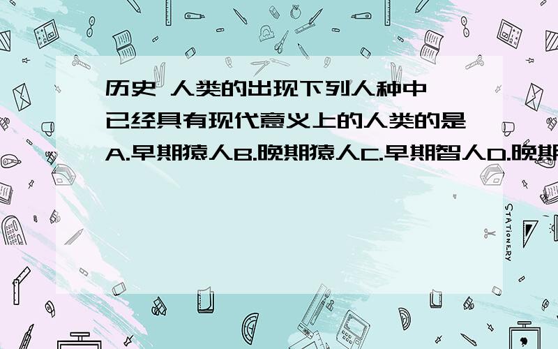 历史 人类的出现下列人种中,已经具有现代意义上的人类的是A.早期猿人B.晚期猿人C.早期智人D.晚期智人到底是什么呀谁有