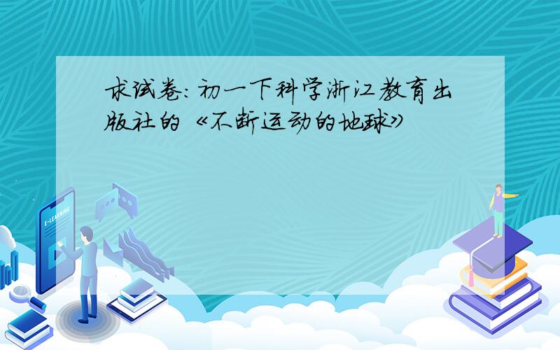 求试卷：初一下科学浙江教育出版社的《不断运动的地球》