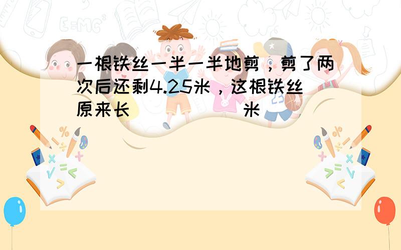 一根铁丝一半一半地剪，剪了两次后还剩4.25米，这根铁丝原来长______米．