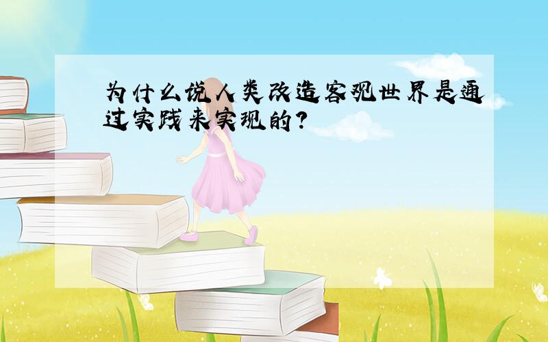 为什么说人类改造客观世界是通过实践来实现的?