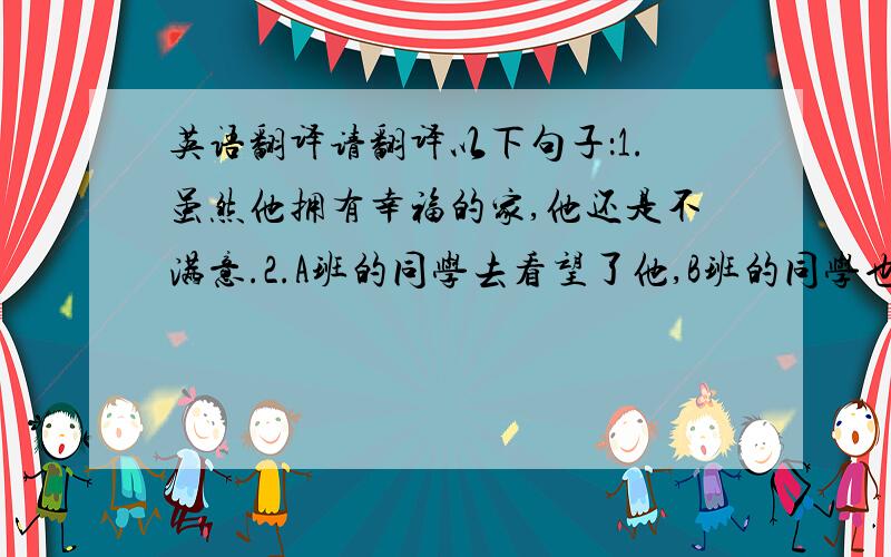 英语翻译请翻译以下句子：1.虽然他拥有幸福的家,他还是不满意.2.A班的同学去看望了他,B班的同学也去了.（注意中间的连