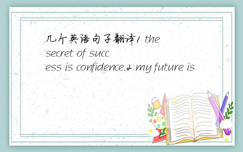 几个英语句子翻译1 the secret of success is confidence.2 my future is