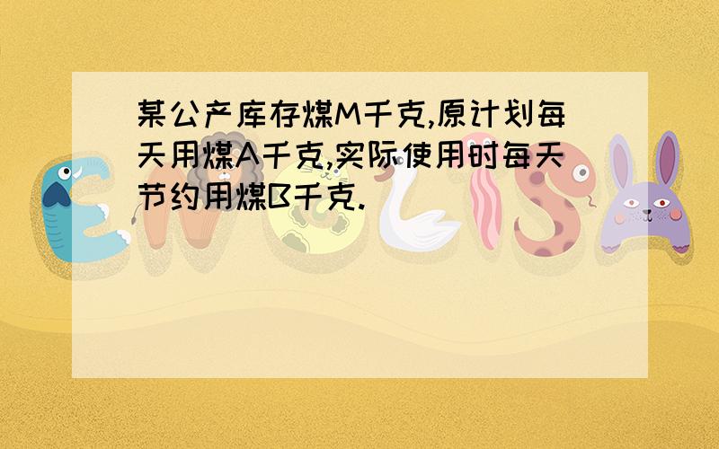 某公产库存煤M千克,原计划每天用煤A千克,实际使用时每天节约用煤B千克.