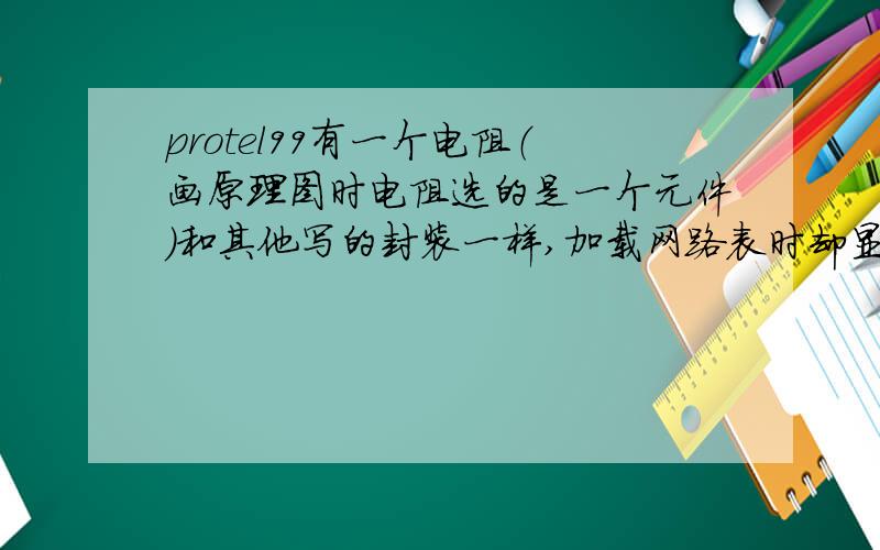 protel99有一个电阻（画原理图时电阻选的是一个元件）和其他写的封装一样,加载网路表时却显示错误?