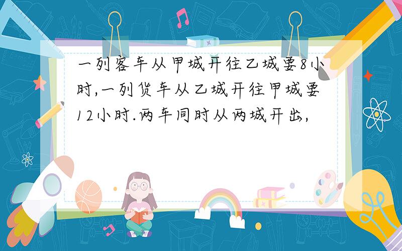 一列客车从甲城开往乙城要8小时,一列货车从乙城开往甲城要12小时.两车同时从两城开出,