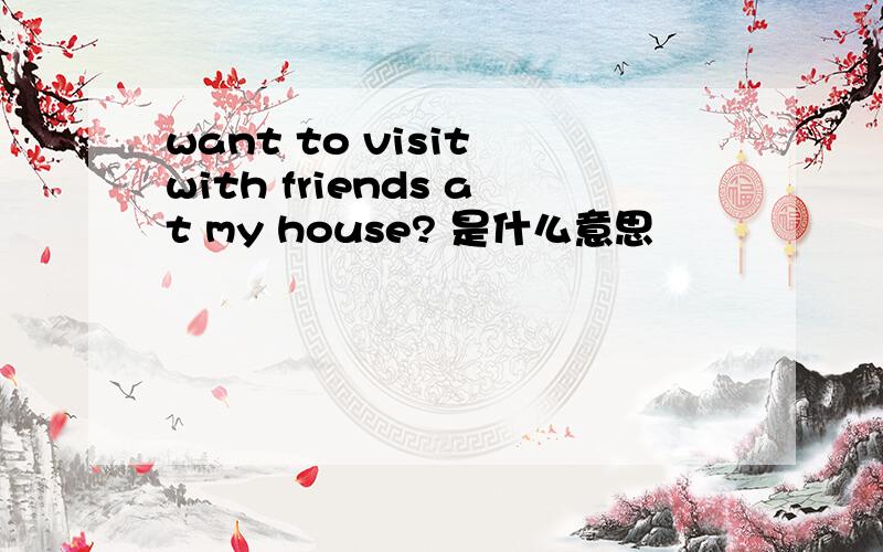 want to visit with friends at my house? 是什么意思