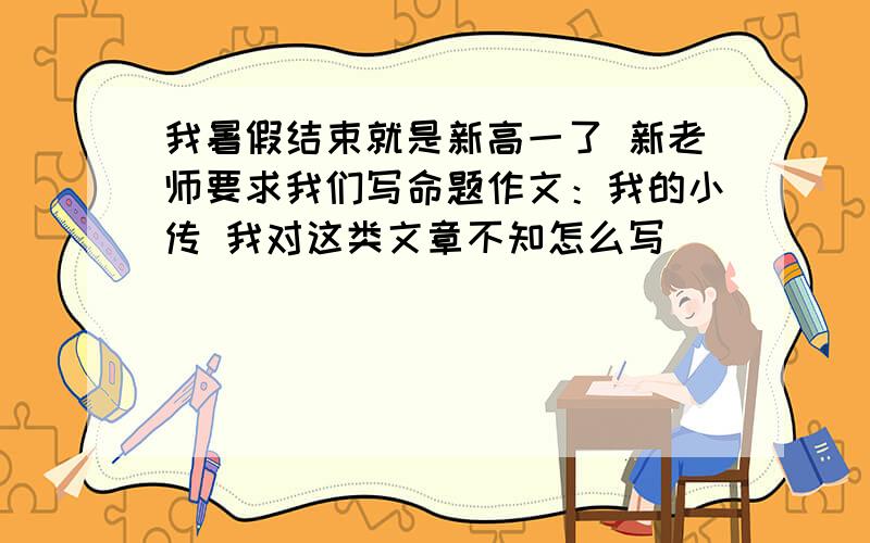 我暑假结束就是新高一了 新老师要求我们写命题作文：我的小传 我对这类文章不知怎么写