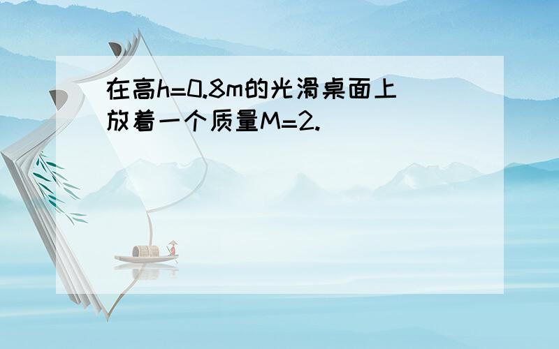 在高h=0.8m的光滑桌面上放着一个质量M=2.