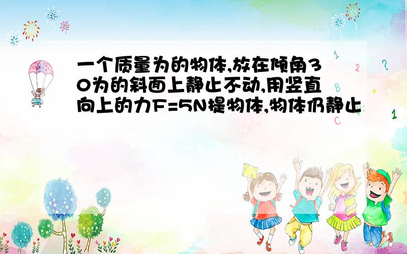 一个质量为的物体,放在倾角30为的斜面上静止不动,用竖直向上的力F=5N提物体,物体仍静止