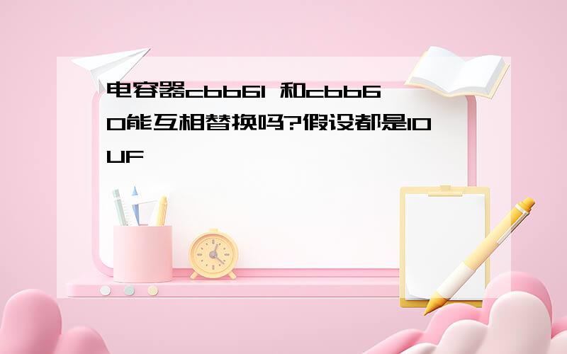 电容器cbb61 和cbb60能互相替换吗?假设都是10UF,