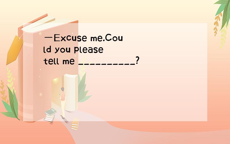 —Excuse me.Could you please tell me __________?