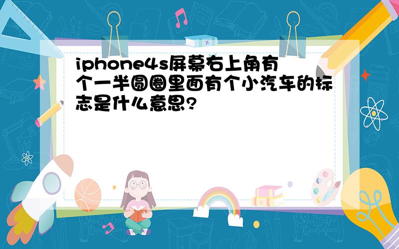 iphone4s屏幕右上角有个一半圆圈里面有个小汽车的标志是什么意思?