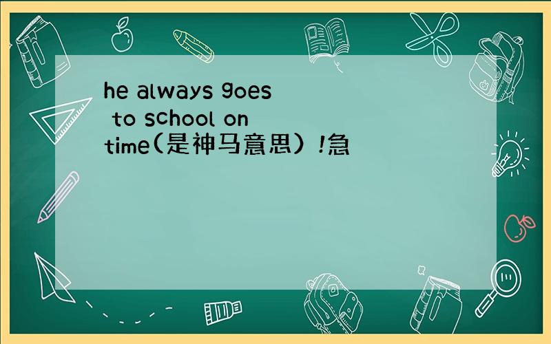 he always goes to school on time(是神马意思）!急