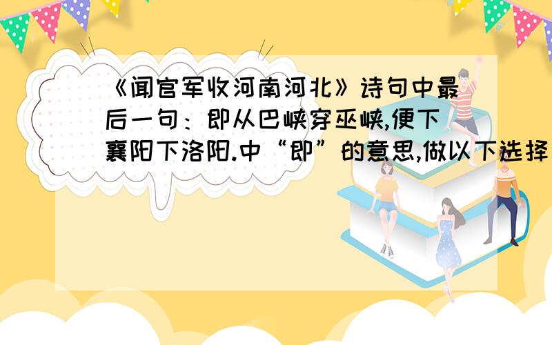 《闻官军收河南河北》诗句中最后一句：即从巴峡穿巫峡,便下襄阳下洛阳.中“即”的意思,做以下选择：