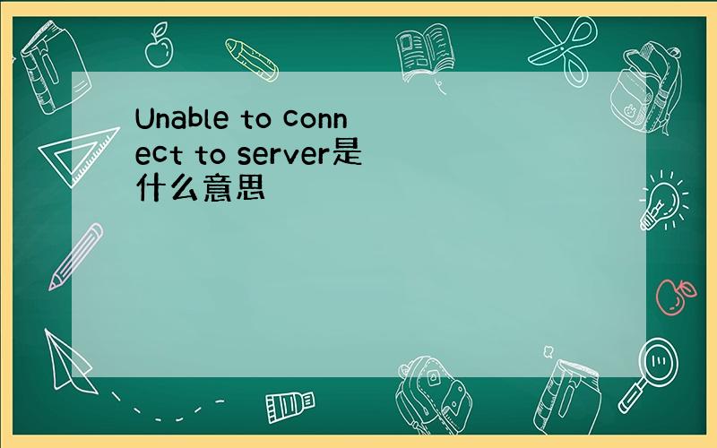 Unable to connect to server是什么意思