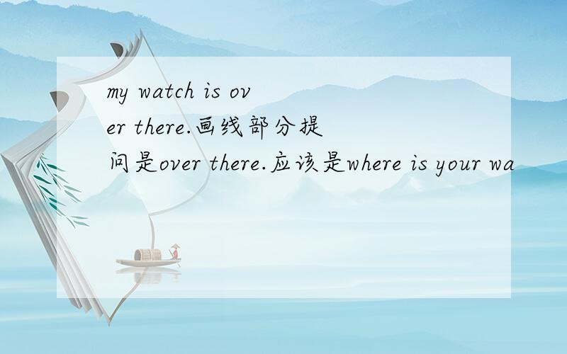 my watch is over there.画线部分提问是over there.应该是where is your wa