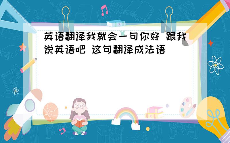 英语翻译我就会一句你好 跟我说英语吧 这句翻译成法语