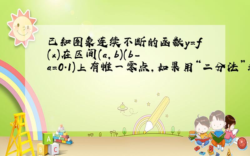 已知图象连续不断的函数y=f(x)在区间(a,b)(b-a=0.1)上有惟一零点,如果用“二分法”求这个零点(精%C