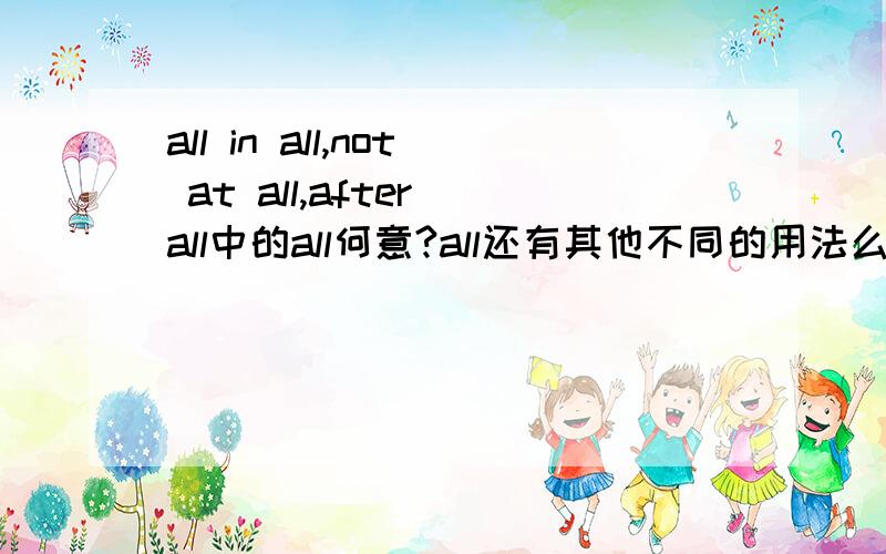 all in all,not at all,after all中的all何意?all还有其他不同的用法么?