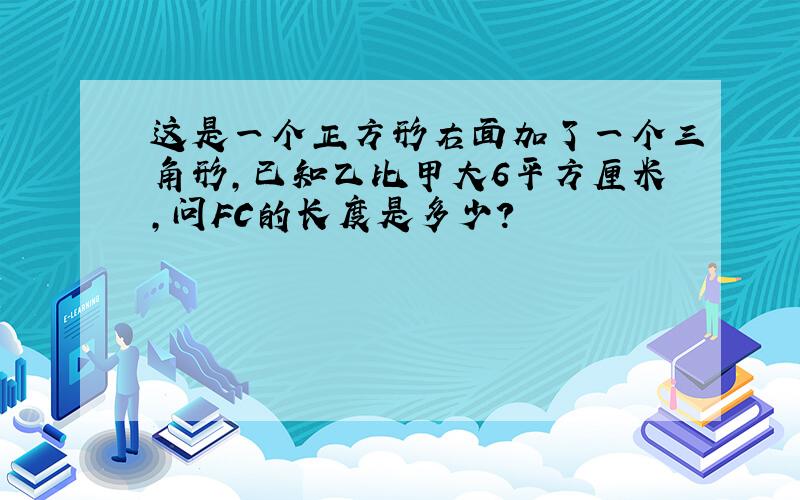 这是一个正方形右面加了一个三角形,已知乙比甲大6平方厘米,问FC的长度是多少?