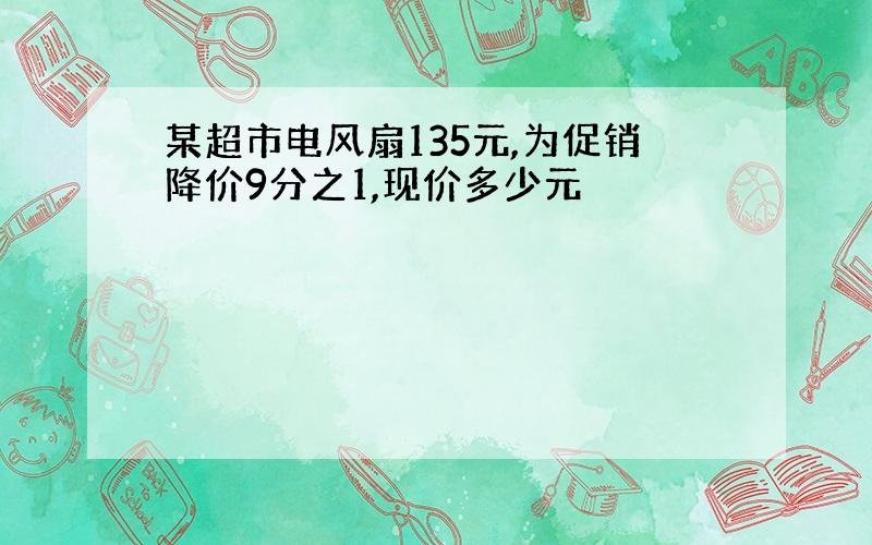 某超市电风扇135元,为促销降价9分之1,现价多少元