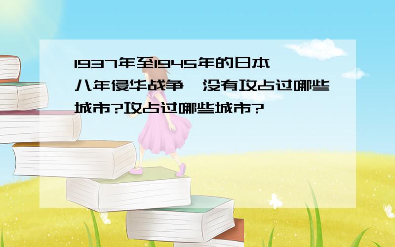 1937年至1945年的日本八年侵华战争,没有攻占过哪些城市?攻占过哪些城市?