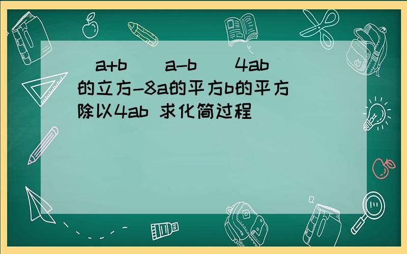 （a+b）（a-b）（4ab的立方-8a的平方b的平方）除以4ab 求化简过程