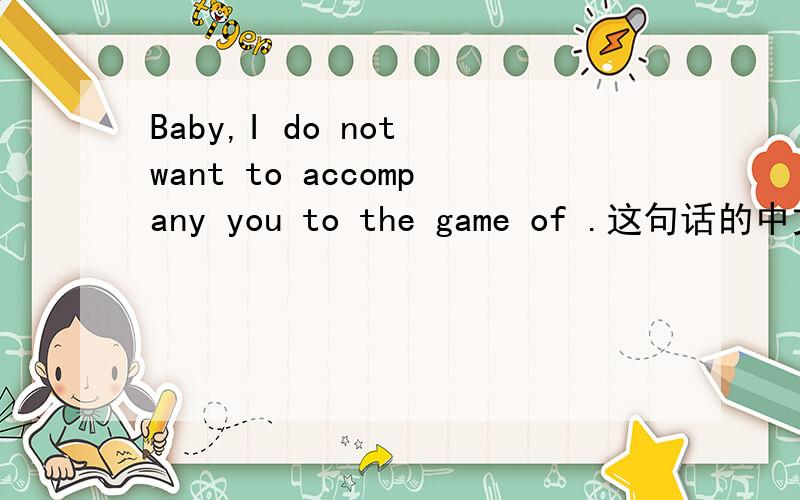 Baby,I do not want to accompany you to the game of .这句话的中文意思