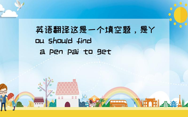 英语翻译这是一个填空题，是You should find a pen pai to get____ ____ ____(