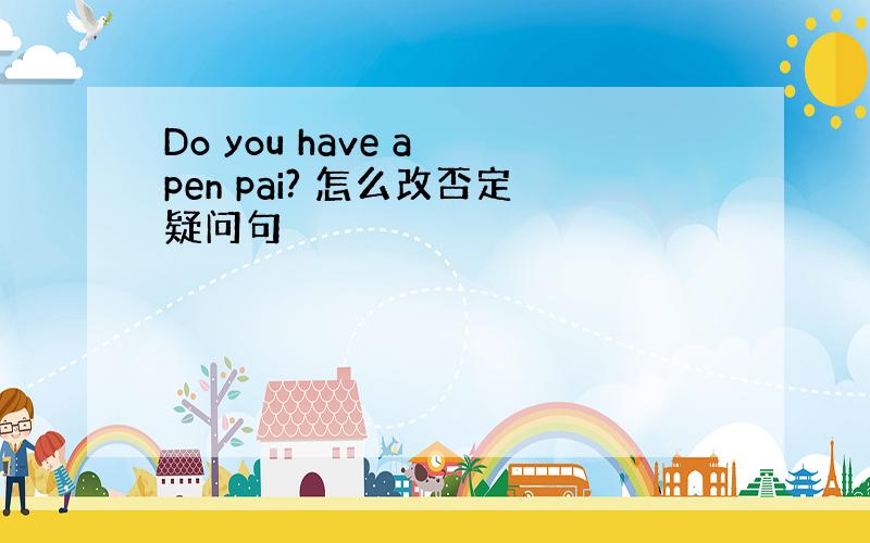 Do you have a pen pai? 怎么改否定疑问句