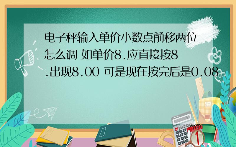 电子秤输入单价小数点前移两位怎么调 如单价8.应直接按8.出现8.00 可是现在按完后是0.08