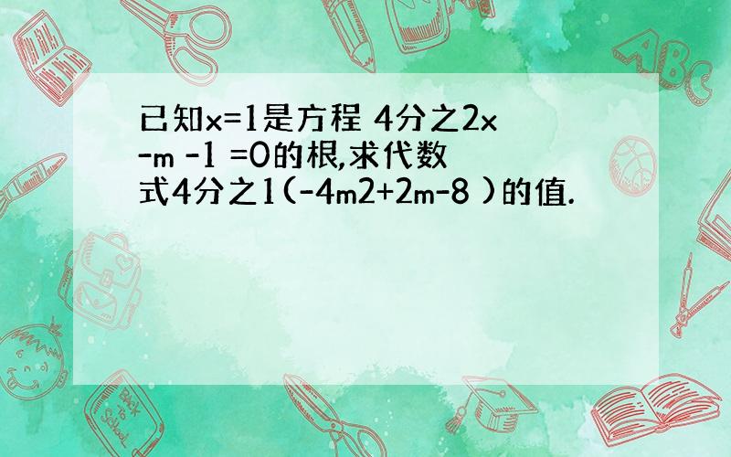 已知x=1是方程 4分之2x-m -1 =0的根,求代数式4分之1(-4m2+2m-8 )的值.