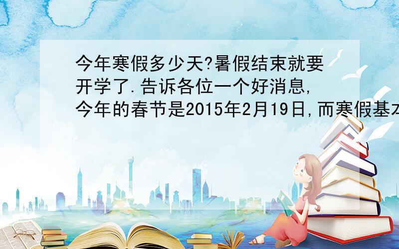 今年寒假多少天?暑假结束就要开学了.告诉各位一个好消息,今年的春节是2015年2月19日,而寒假基本上是参照春节放的.所