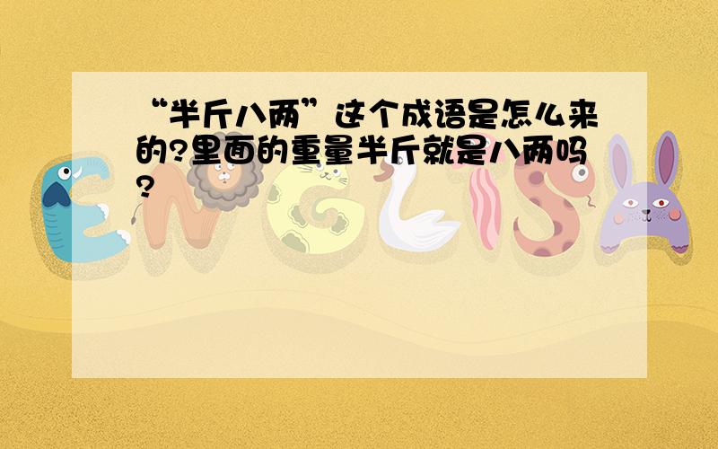 “半斤八两”这个成语是怎么来的?里面的重量半斤就是八两吗?