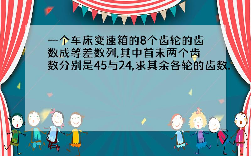 一个车床变速箱的8个齿轮的齿数成等差数列,其中首末两个齿数分别是45与24,求其余各轮的齿数.